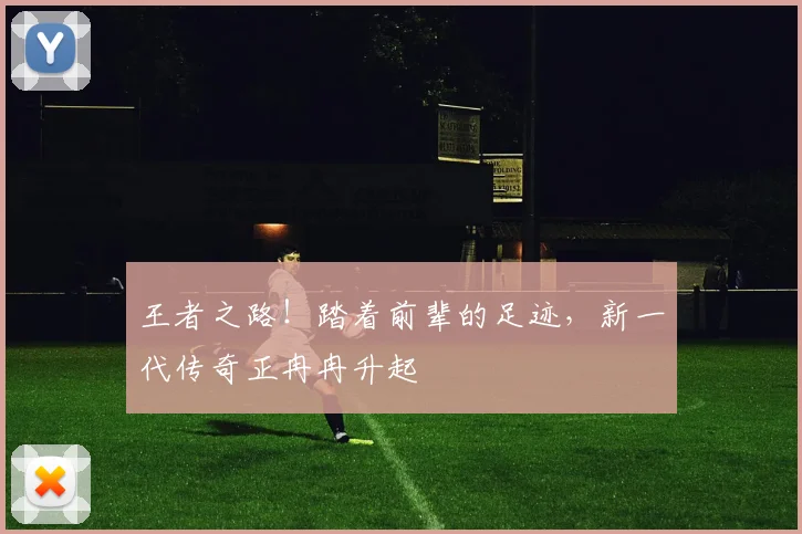 王者之路！踏着前辈的足迹，新一代传奇正冉冉升起