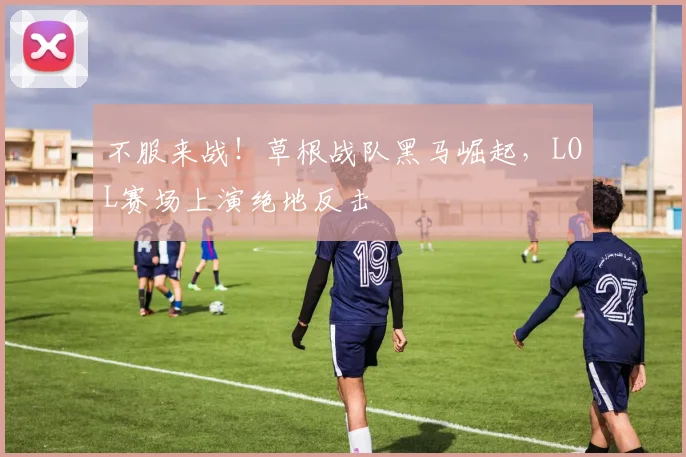 不服来战！草根战队黑马崛起，LOL赛场上演绝地反击