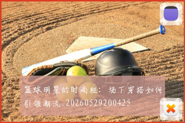 篮球明星的时尚经：场下穿搭如何引领潮流_20260529200425
