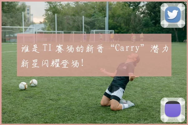 谁是 TI 赛场的新晋“Carry”潜力新星闪耀登场！