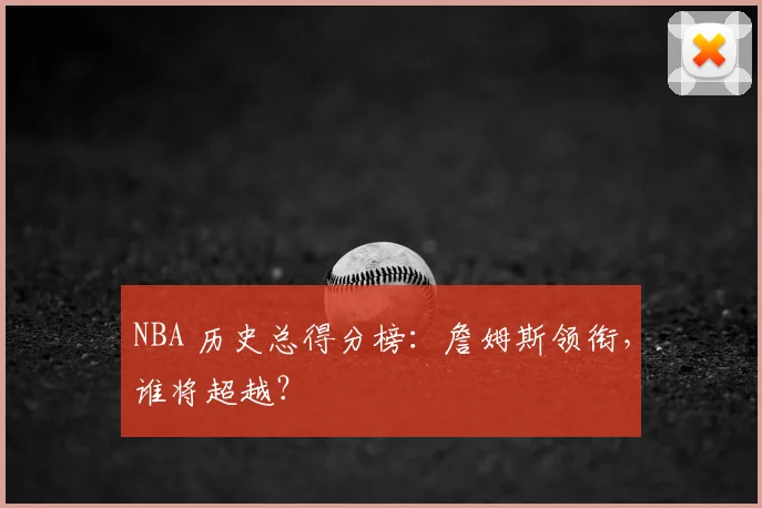 NBA 历史总得分榜：詹姆斯领衔，谁将超越？