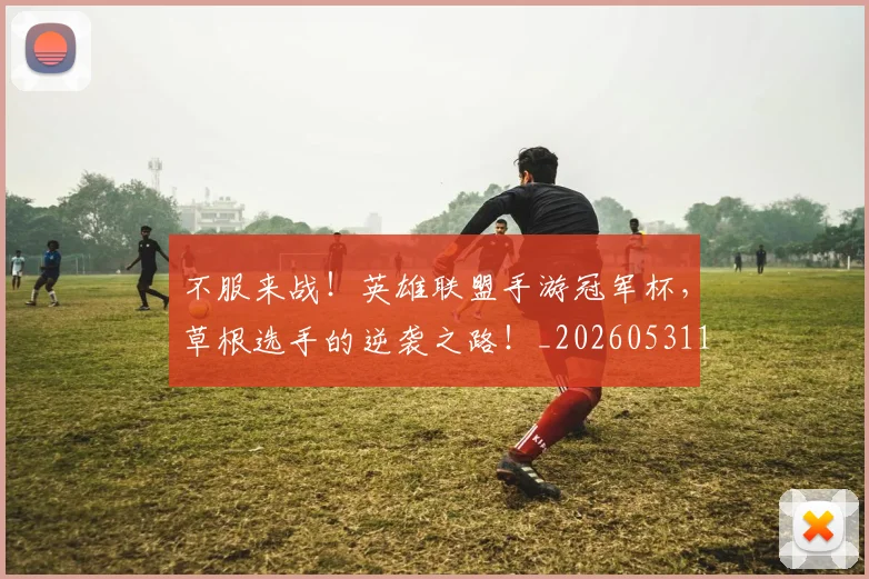 不服来战！英雄联盟手游冠军杯，草根选手的逆袭之路！_20260531151259