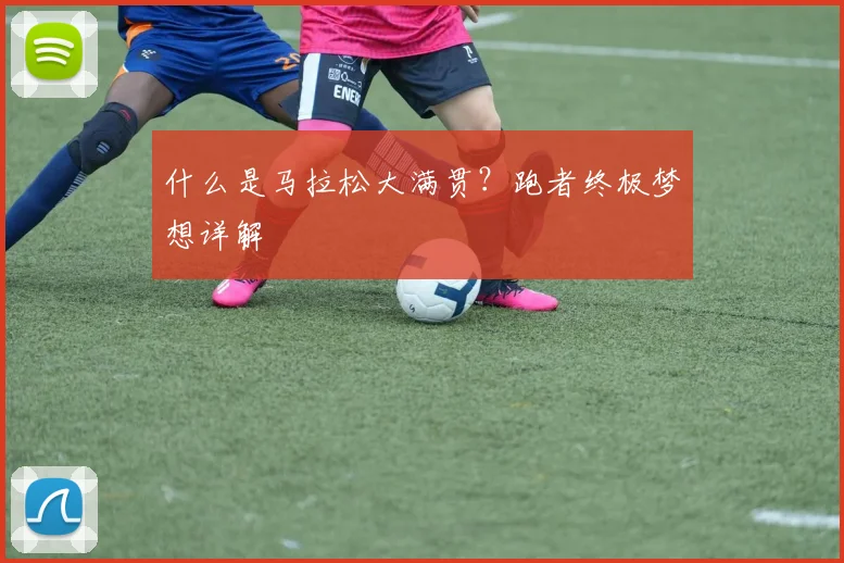 什么是马拉松大满贯？跑者终极梦想详解