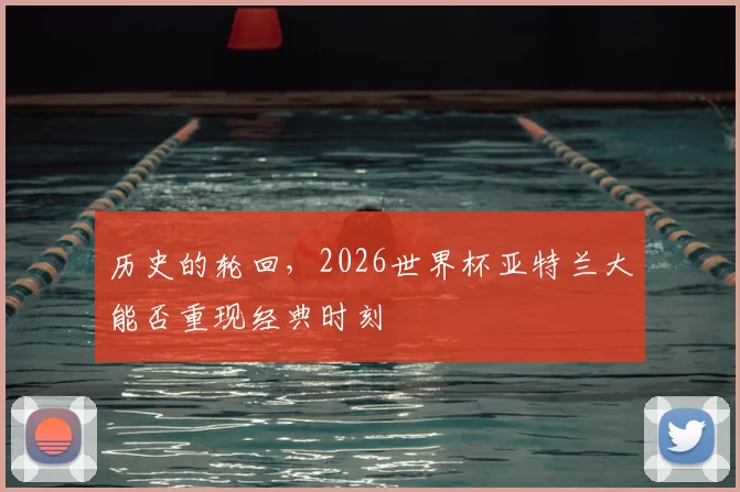 历史的轮回，2026世界杯亚特兰大能否重现经典时刻