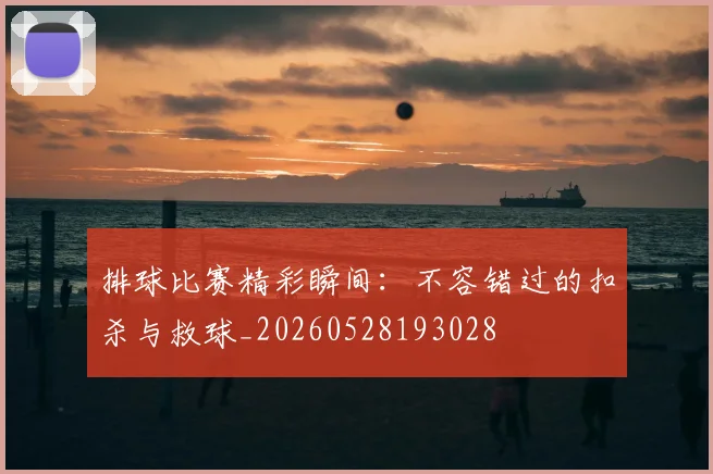 排球比赛精彩瞬间：不容错过的扣杀与救球_20260528193028