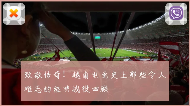 致敬传奇！越南电竞史上那些令人难忘的经典战役回顾