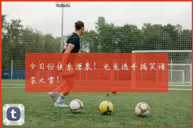 今日份快乐源泉！电竞选手搞笑语录大赏！