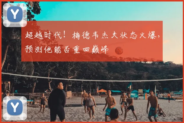 超越时代！梅德韦杰夫状态火爆，预测他能否重回巅峰