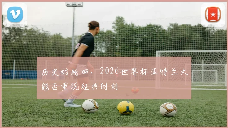 历史的轮回，2026世界杯亚特兰大能否重现经典时刻