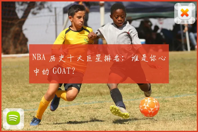 NBA 历史十大巨星排名：谁是你心中的 GOAT？