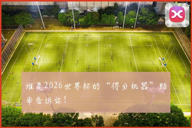 谁是2026世界杯的“得分机器”赔率告诉你！