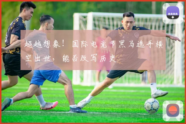 超越想象！国际电竞节黑马选手横空出世，能否改写历史