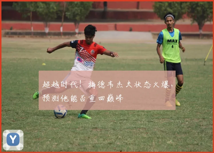 超越时代！梅德韦杰夫状态火爆，预测他能否重回巅峰