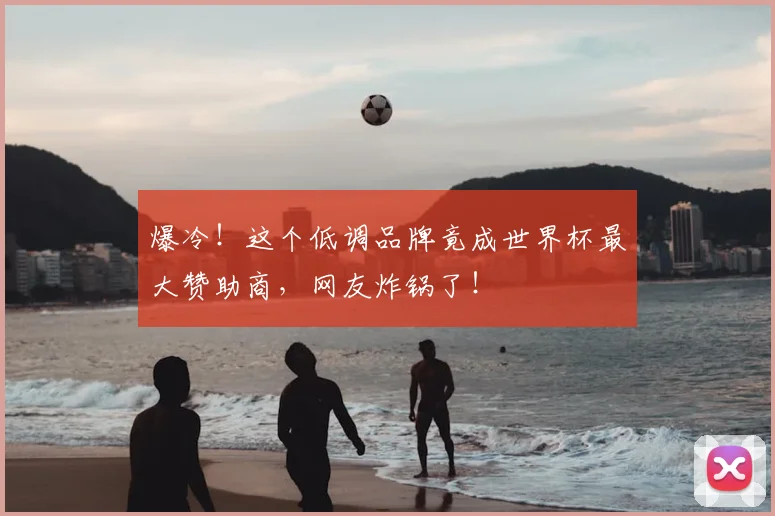 爆冷！这个低调品牌竟成世界杯最大赞助商，网友炸锅了！