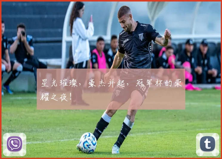 星光璀璨,豪杰并起,冠军杯的荣耀之夜!