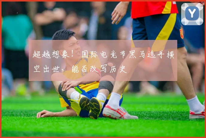 超越想象！国际电竞节黑马选手横空出世，能否改写历史