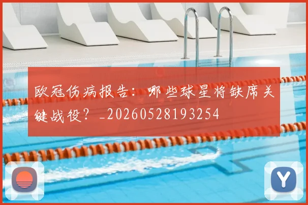 欧冠伤病报告：哪些球星将缺席关键战役？_20260528193254