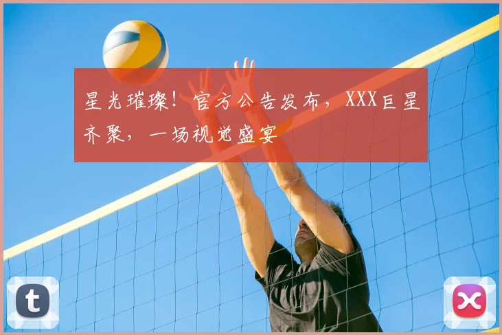 星光璀璨！官方公告发布，XXX巨星齐聚，一场视觉盛宴