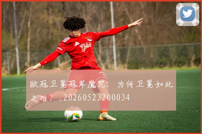 欧冠卫冕冠军魔咒：为何卫冕如此之难？_20260523200034
