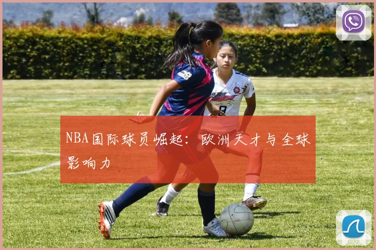 NBA国际球员崛起：欧洲天才与全球影响力
