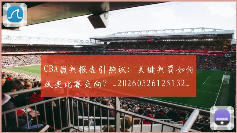 CBA裁判报告引热议：关键判罚如何改变比赛走向？_20260526125132_20260702040854