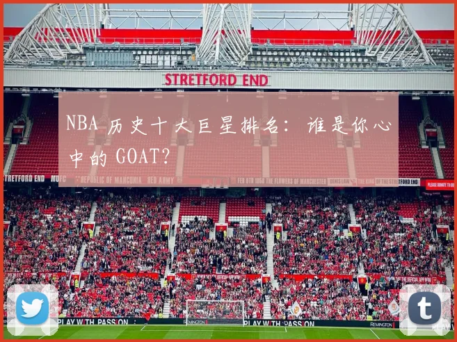 NBA 历史十大巨星排名：谁是你心中的 GOAT？