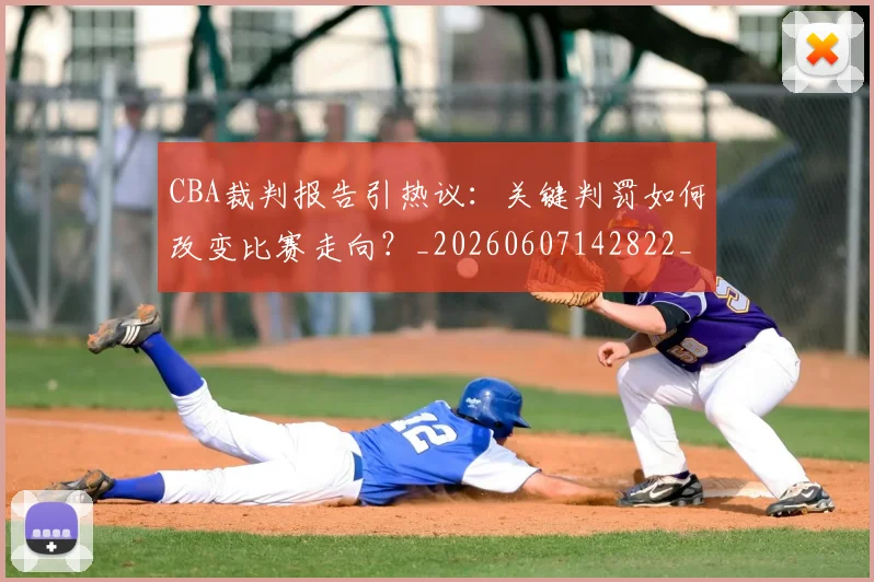 CBA裁判报告引热议：关键判罚如何改变比赛走向？_20260607142822_20260702163727