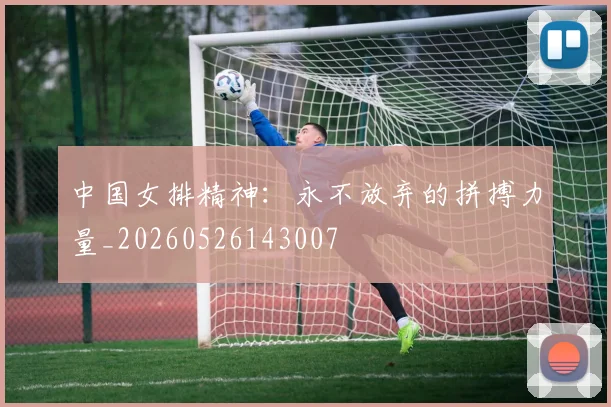 中国女排精神:永不放弃的拼搏力量_20260526143007