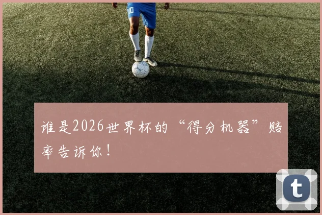 谁是2026世界杯的“得分机器”赔率告诉你！